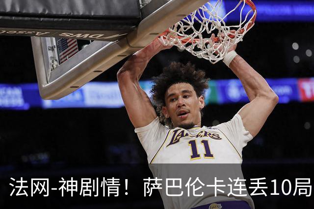 法网-神剧情！萨巴伦卡连丢10局+决胜盘吞蛋无缘四强