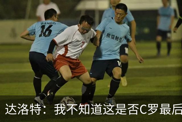 达洛特：我不知道这是否C罗最后一届世界杯，他理应赢得世界杯